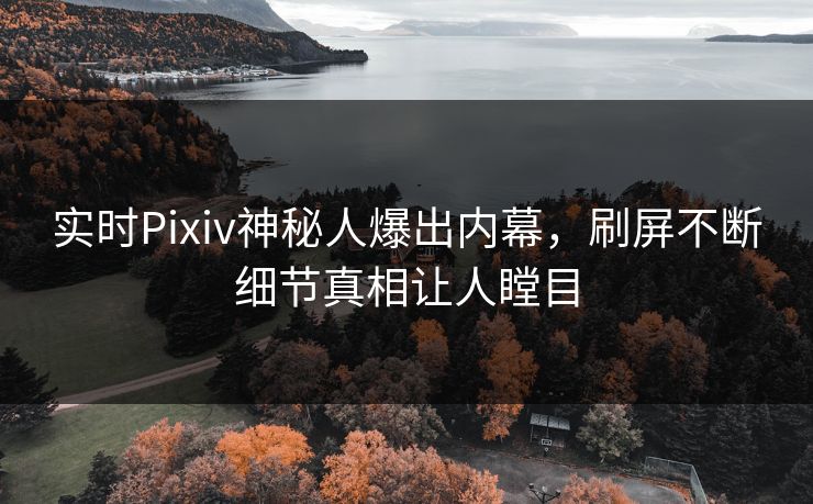 实时Pixiv神秘人爆出内幕,刷屏不断细节真相让人瞠目 实时Pixiv神秘人爆出内幕,刷屏不断细节真相让人瞠目
