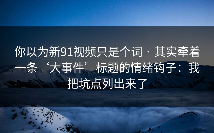 你以为新91视频只是个词 · 其实牵着一条‘大事件’标题的情绪钩子：我把坑点列出来了