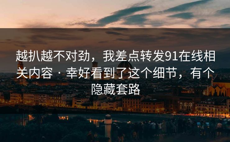 越扒越不对劲，我差点转发91在线相关内容 · 幸好看到了这个细节，有个隐藏套路