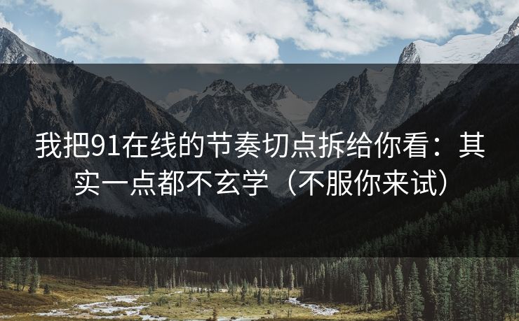 我把91在线的节奏切点拆给你看：其实一点都不玄学（不服你来试）