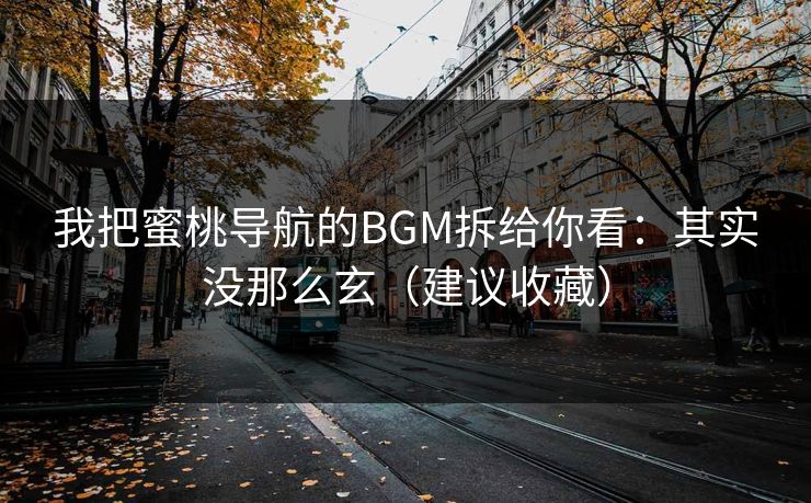 我把蜜桃导航的BGM拆给你看:其实没那么玄(建议收藏) 我把蜜桃导航的BGM拆给你看:其实没那么玄(建议收藏)