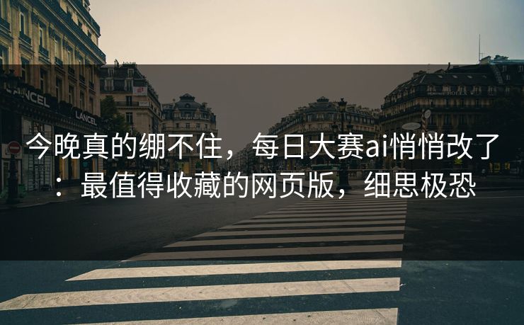 今晚真的绷不住，每日大赛ai悄悄改了：最值得收藏的网页版，细思极恐