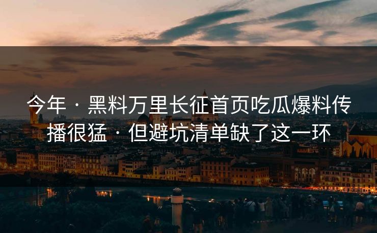 今年 · 黑料万里长征首页吃瓜爆料传播很猛 · 但避坑清单缺了这一环