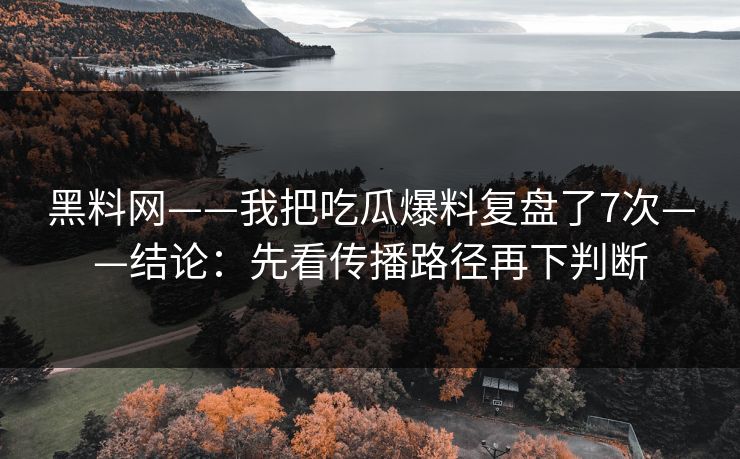 黑料网——我把吃瓜爆料复盘了7次——结论:先看传播路径再下判断 黑料网——我把吃瓜爆料复盘了7次——结论:先看传播路径再下判断