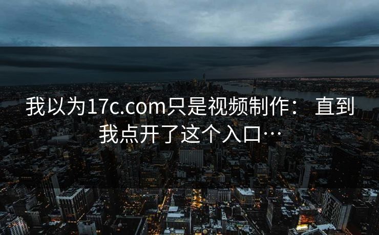 我以为17c.com只是视频制作： 直到我点开了这个入口…