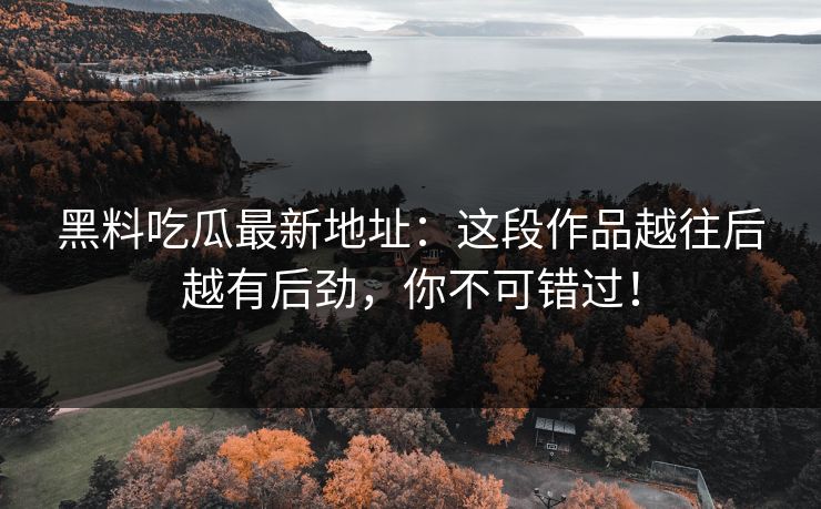 黑料吃瓜最新地址：这段作品越往后越有后劲，你不可错过！