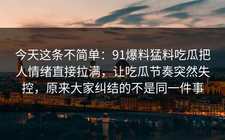 今天这条不简单：91爆料猛料吃瓜把人情绪直接拉满，让吃瓜节奏突然失控，原来大家纠结的不是同一件事