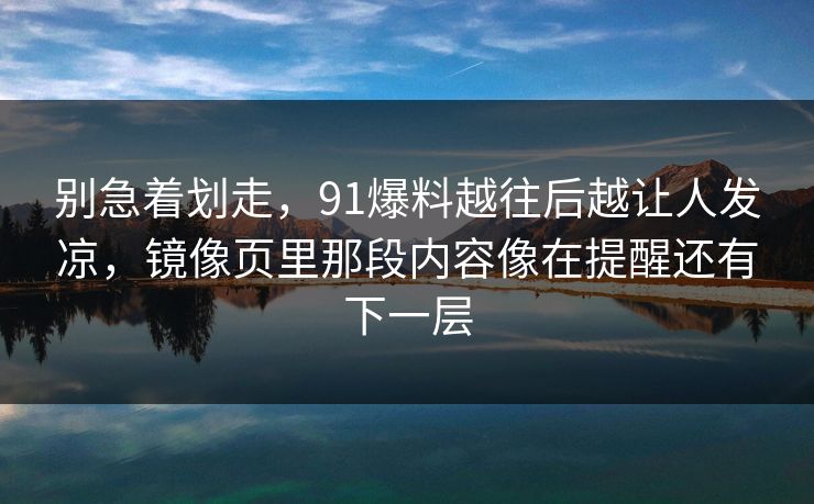 别急着划走，91爆料越往后越让人发凉，镜像页里那段内容像在提醒还有下一层