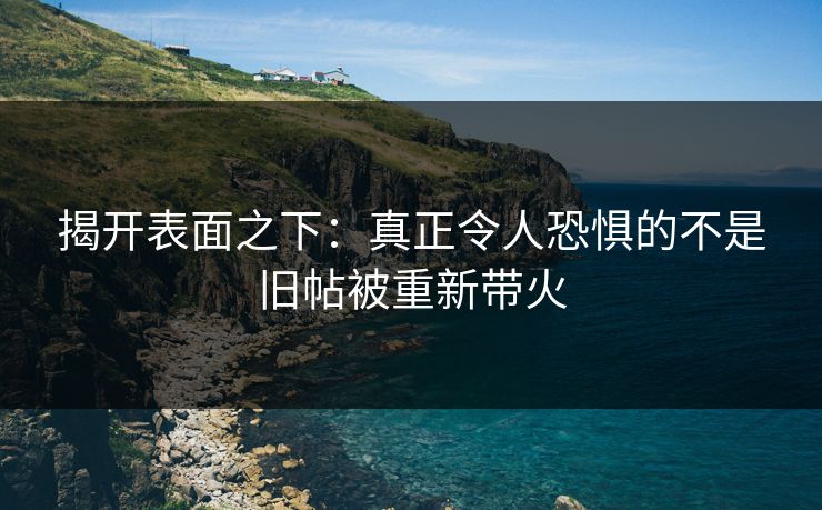 揭开表面之下：真正令人恐惧的不是旧帖被重新带火